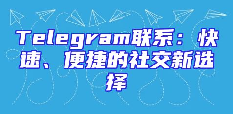 Telegram联系：快速、便捷的社交新选择