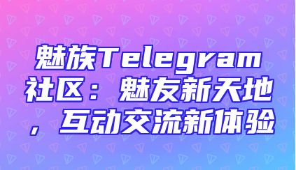 魅族Telegram社区：魅友新天地，互动交流新体验