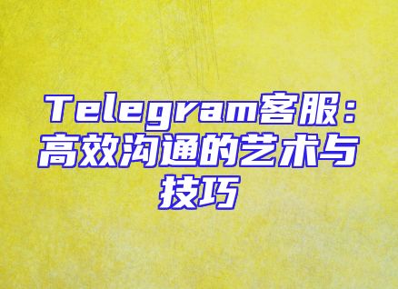 Telegram客服：高效沟通的艺术与技巧