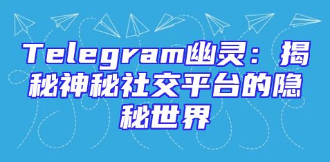 Telegram幽灵：揭秘神秘社交平台的隐秘世界
