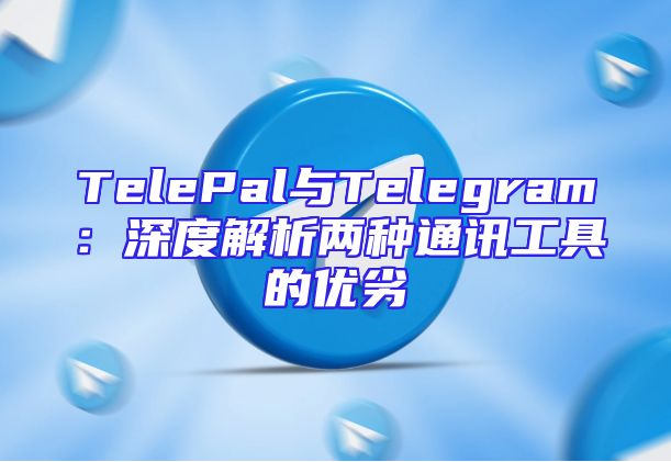 TelePal与Telegram：深度解析两种通讯工具的优劣