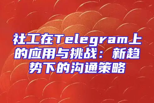 社工在Telegram上的应用与挑战：新趋势下的沟通策略