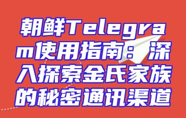 朝鲜Telegram使用指南：深入探索金氏家族的秘密通讯渠道