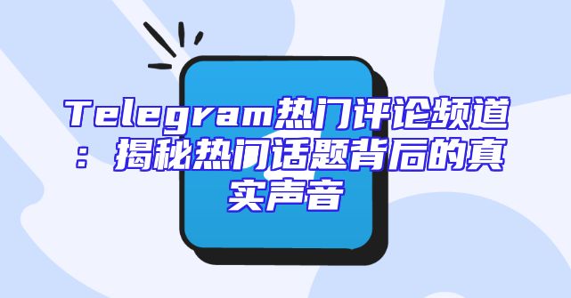 Telegram热门评论频道：揭秘热门话题背后的真实声音