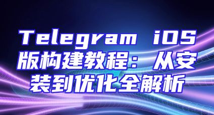 Telegram iOS版构建教程：从安装到优化全解析