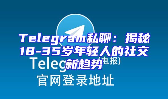 Telegram私聊：揭秘18-35岁年轻人的社交新趋势