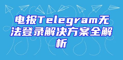 电报Telegram无法登录解决方案全解析