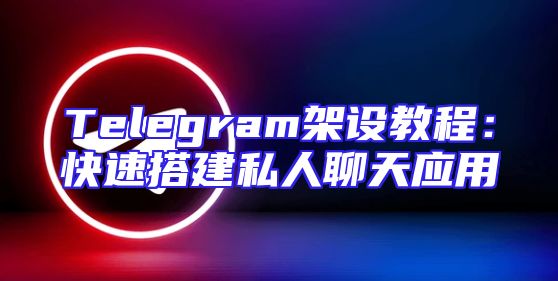 Telegram架设教程：快速搭建私人聊天应用