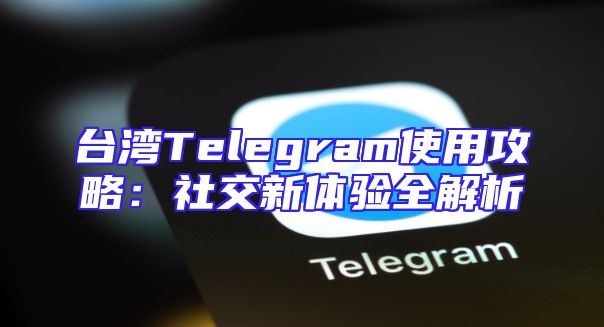 台湾Telegram使用攻略：社交新体验全解析