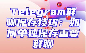 Telegram群聊保存技巧：如何单独保存重要群聊