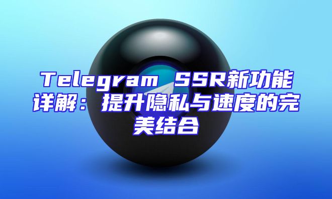 Telegram SSR新功能详解：提升隐私与速度的完美结合