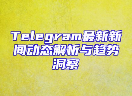 Telegram最新新闻动态解析与趋势洞察