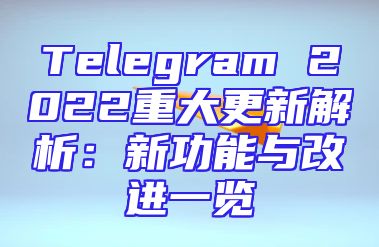Telegram 2022重大更新解析：新功能与改进一览