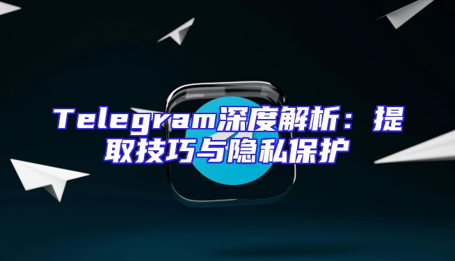 Telegram深度解析：提取技巧与隐私保护