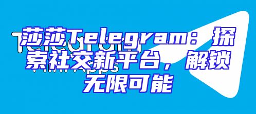 莎莎Telegram：探索社交新平台，解锁无限可能