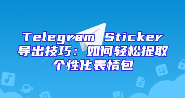 Telegram Sticker导出技巧：如何轻松提取个性化表情包