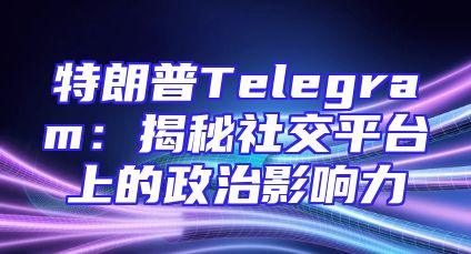 特朗普Telegram：揭秘社交平台上的政治影响力