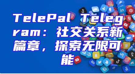 TelePal Telegram：社交关系新篇章，探索无限可能