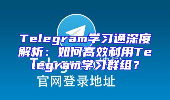 Telegram学习通深度解析：如何高效利用Telegram学习群组？