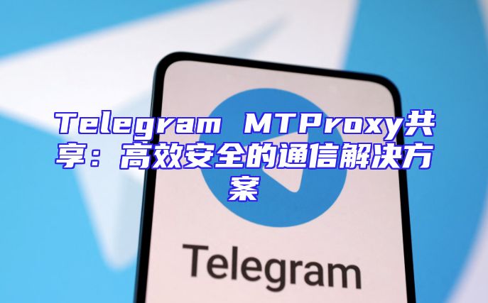 Telegram MTProxy共享：高效安全的通信解决方案