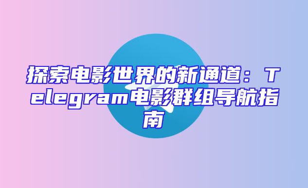 探索电影世界的新通道：Telegram电影群组导航指南