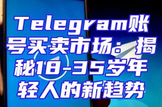 Telegram账号买卖市场：揭秘18-35岁年轻人的新趋势