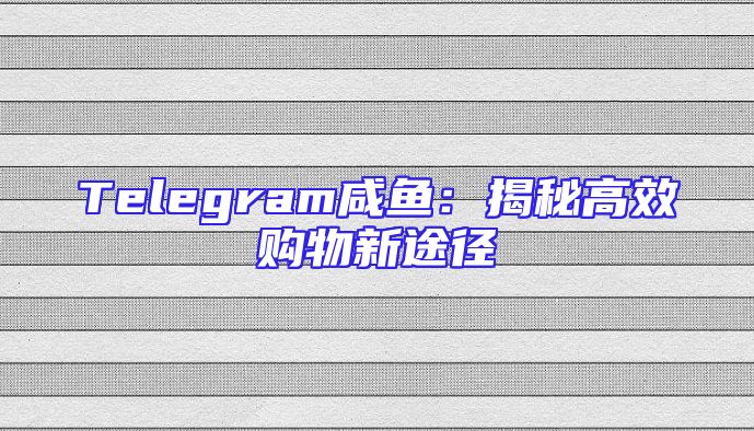 Telegram咸鱼：揭秘高效购物新途径