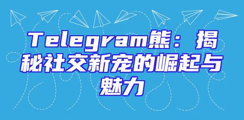 Telegram熊：揭秘社交新宠的崛起与魅力