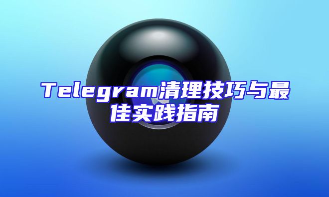 Telegram清理技巧与最佳实践指南