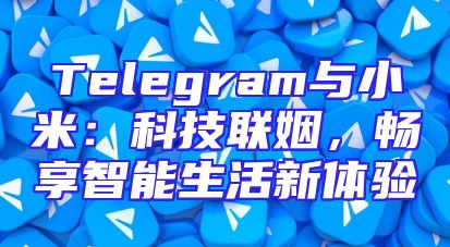 Telegram与小米：科技联姻，畅享智能生活新体验