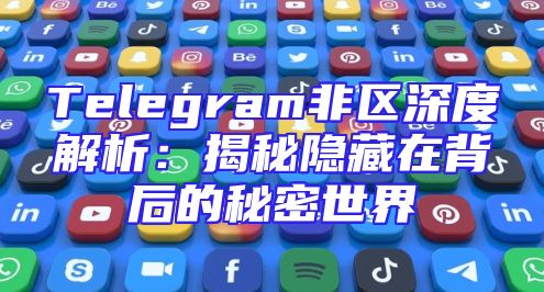 Telegram非区深度解析：揭秘隐藏在背后的秘密世界