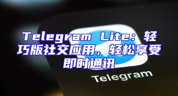 Telegram Lite：轻巧版社交应用，轻松享受即时通讯
