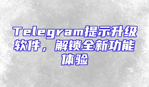 Telegram提示升级软件，解锁全新功能体验