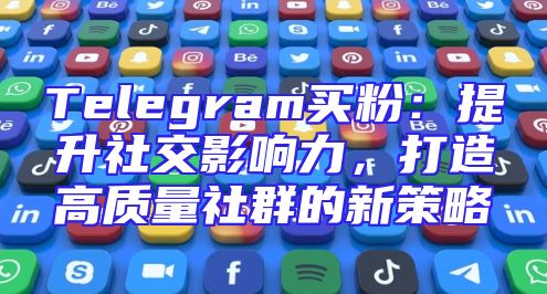 Telegram买粉：提升社交影响力，打造高质量社群的新策略