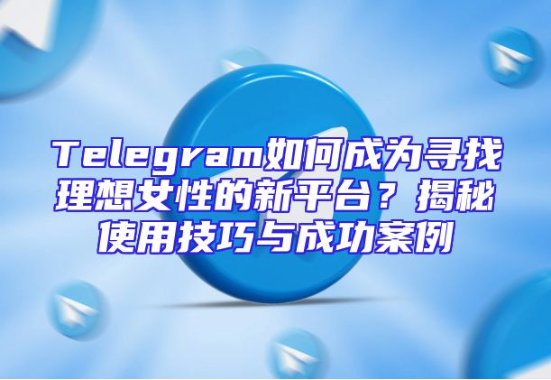 Telegram如何成为寻找理想女性的新平台？揭秘使用技巧与成功案例