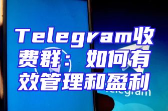 Telegram收费群：如何有效管理和盈利