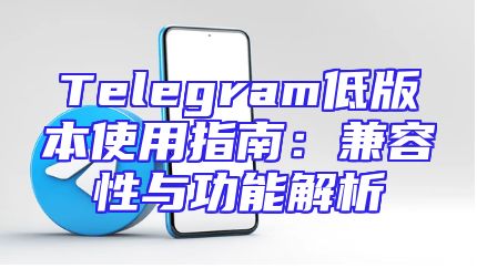 Telegram低版本使用指南：兼容性与功能解析