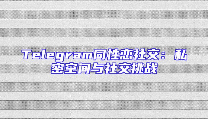 Telegram同性恋社交：私密空间与社交挑战