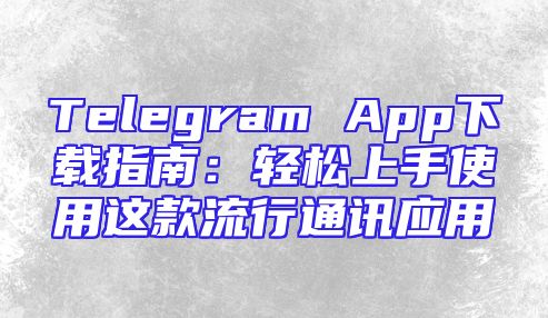 Telegram App下载指南：轻松上手使用这款流行通讯应用