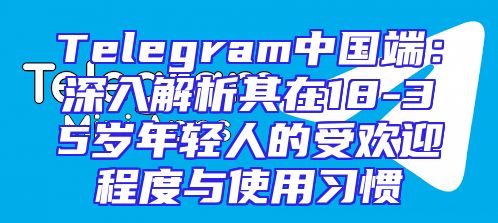 Telegram中国端：深入解析其在18-35岁年轻人的受欢迎程度与使用习惯