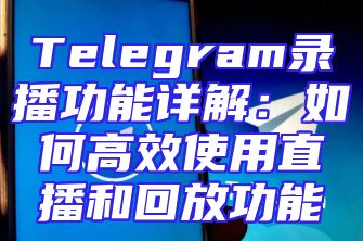 Telegram录播功能详解：如何高效使用直播和回放功能