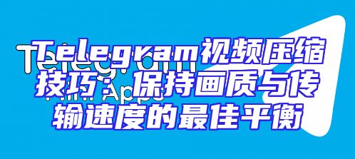 Telegram视频压缩技巧：保持画质与传输速度的最佳平衡
