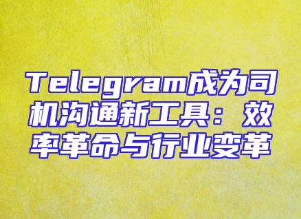 Telegram成为司机沟通新工具：效率革命与行业变革