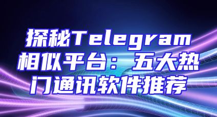 探秘Telegram相似平台：五大热门通讯软件推荐