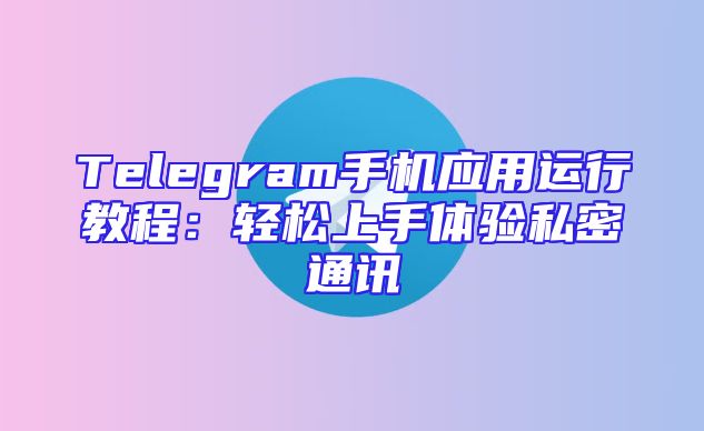 Telegram手机应用运行教程：轻松上手体验私密通讯