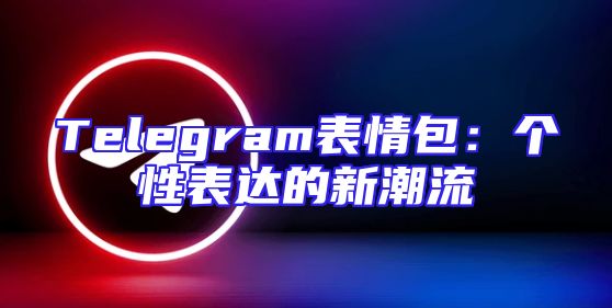 Telegram表情包：个性表达的新潮流