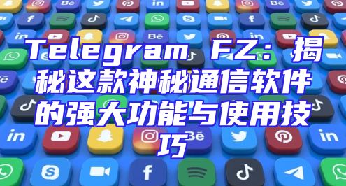 Telegram FZ：揭秘这款神秘通信软件的强大功能与使用技巧