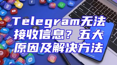 Telegram无法接收信息？五大原因及解决方法