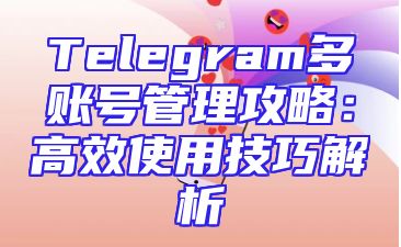 Telegram多账号管理攻略：高效使用技巧解析