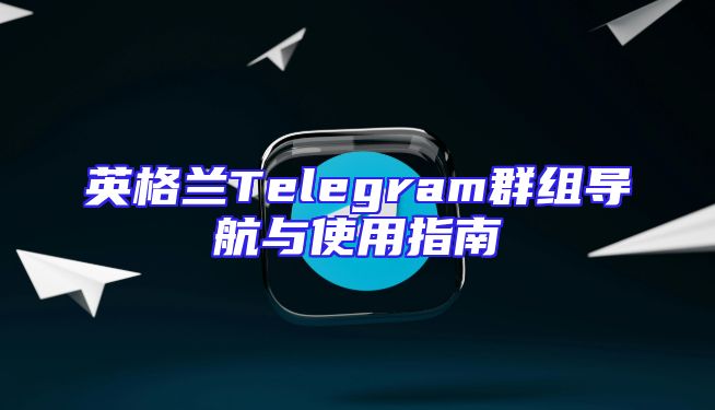 英格兰Telegram群组导航与使用指南